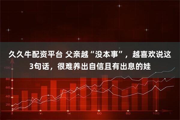 久久牛配资平台 父亲越“没本事”,越喜欢说这3句话,很难养出自信且有出息的娃
