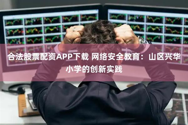 合法股票配资APP下载 网络安全教育:山区兴华小学的创新实践