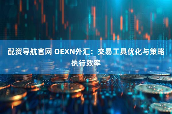 配资导航官网 OEXN外汇:交易工具优化与策略执行效率