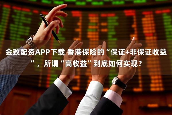 金致配资APP下载 香港保险的“保证+非保证收益”,所谓“高收益”到底如何实现?