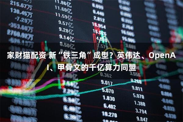 家财猫配资 新“铁三角”成型?英伟达、OpenAI、甲骨文的千亿算力同盟