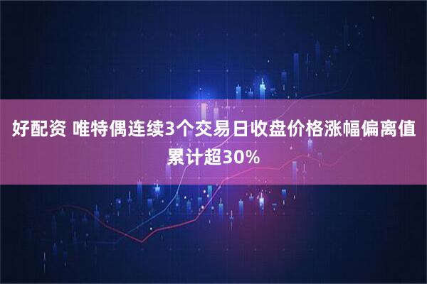 好配资 唯特偶连续3个交易日收盘价格涨幅偏离值累计超30%