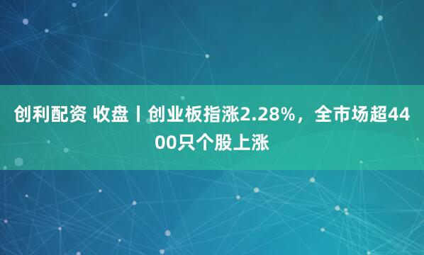 创利配资 收盘丨创业板指涨2.28%,全市场超4400只个股上涨