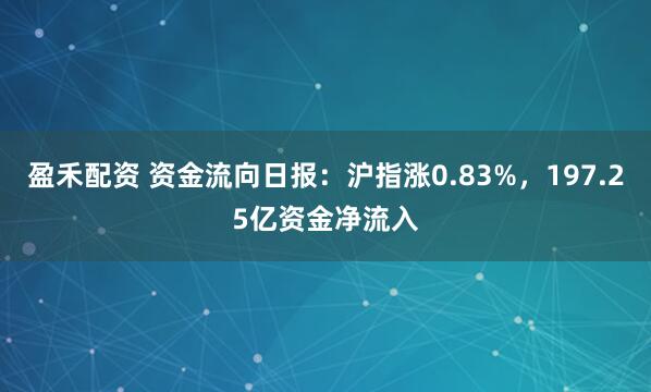 盈禾配资 资金流向日报:沪指涨0.83%,197.25亿资金净流入