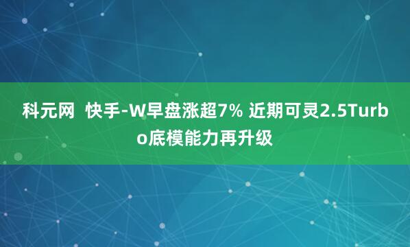 科元网  快手-W早盘涨超7% 近期可灵2.5Turbo底模能力再升级