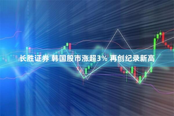 长胜证券 韩国股市涨超3% 再创纪录新高