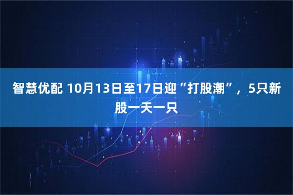 智慧优配 10月13日至17日迎“打股潮”,5只新股一天一只