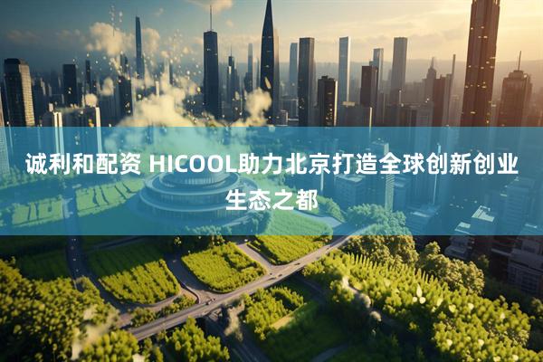 诚利和配资 HICOOL助力北京打造全球创新创业生态之都