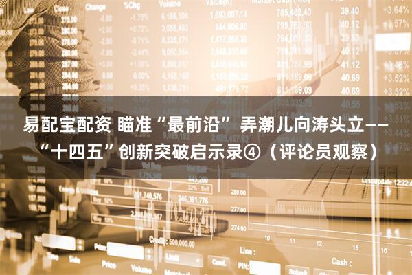 易配宝配资 瞄准“最前沿” 弄潮儿向涛头立——“十四五”创新突破启示录④(评论员观察)