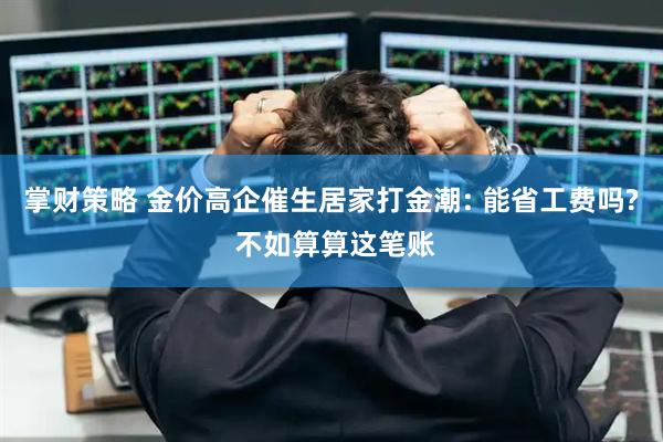 掌财策略 金价高企催生居家打金潮: 能省工费吗? 不如算算这笔账