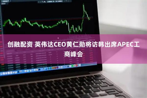 创融配资 英伟达CEO黄仁勋将访韩出席APEC工商峰会