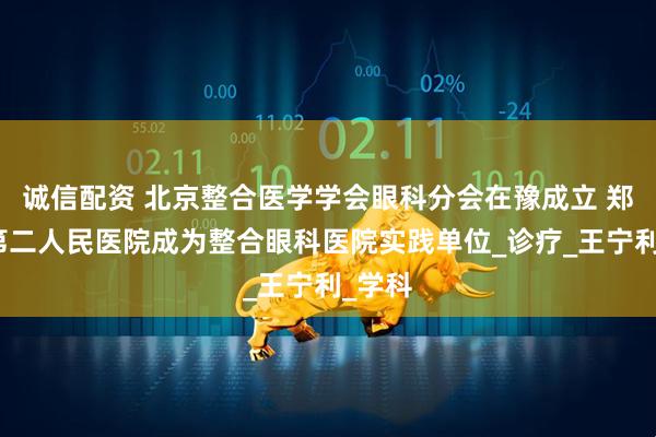 诚信配资 北京整合医学学会眼科分会在豫成立 郑州市第二人民医院成为整合眼科医院实践单位_诊疗_王宁利_学科