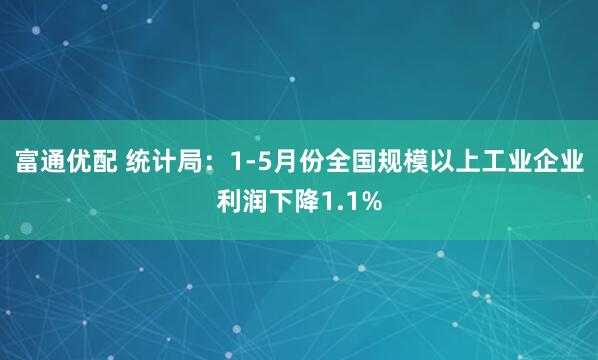 富通优配 统计局:1-5月份全国规模以上工业企业利润下降1.1%