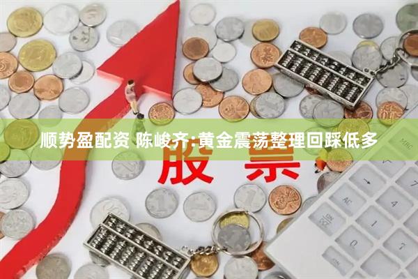 顺势盈配资 陈峻齐:黄金震荡整理回踩低多