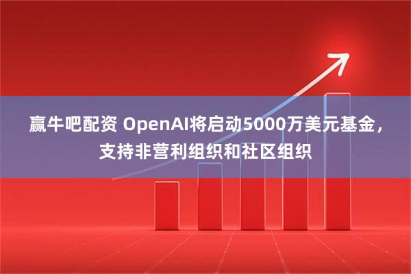 赢牛吧配资 OpenAI将启动5000万美元基金，支持非营利组织和社区组织