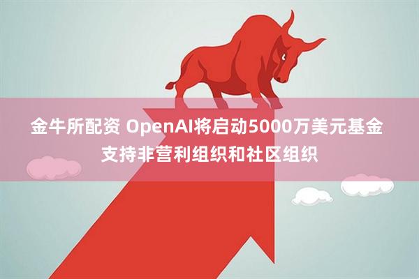 金牛所配资 OpenAI将启动5000万美元基金 支持非营利组织和社区组织