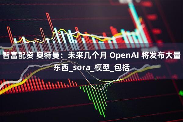 智富配资 奥特曼：未来几个月 OpenAI 将发布大量东西_sora_模型_包括