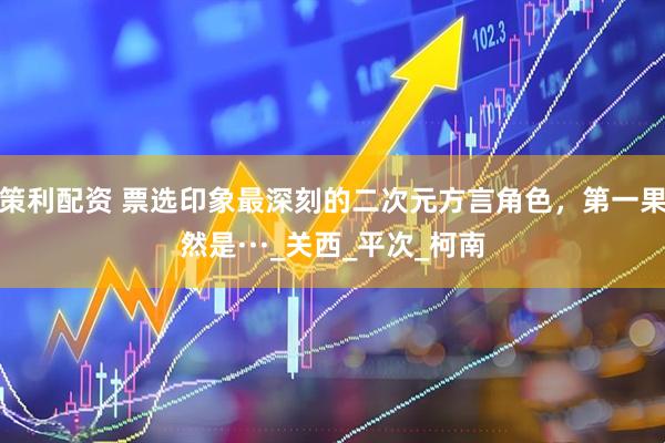 策利配资 票选印象最深刻的二次元方言角色，第一果然是···_关西_平次_柯南