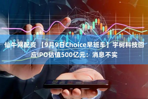 仙牛网配资 【9月9日Choice早班车】宇树科技回应IPO估值500亿元：消息不实