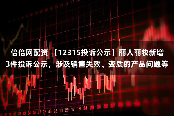 倍倍网配资 【12315投诉公示】丽人丽妆新增3件投诉公示,涉及销售失效、变质的产品问题等