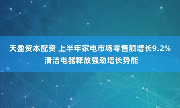 天盈资本配资 上半年家电市场零售额增长9.2% 清洁电器释放强劲增长势能