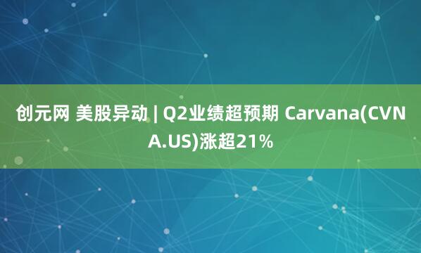 创元网 美股异动 | Q2业绩超预期 Carvana(CVNA.US)涨超21%