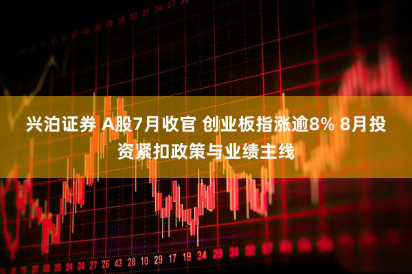 兴泊证券 A股7月收官 创业板指涨逾8% 8月投资紧扣政策与业绩主线