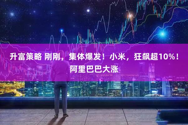 升富策略 刚刚，集体爆发！小米，狂飙超10%！阿里巴巴大涨