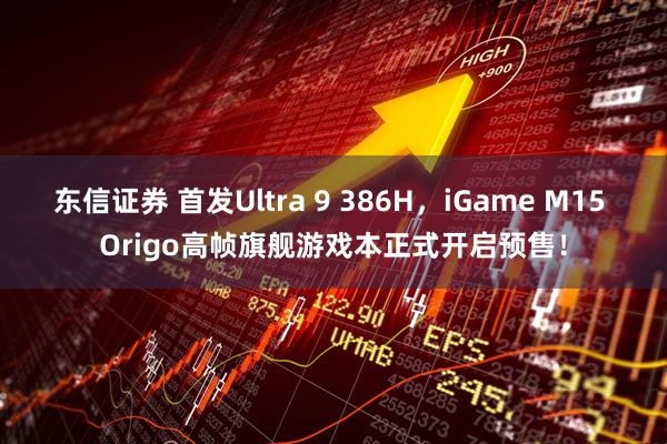 东信证券 首发Ultra 9 386H，iGame M15 Origo高帧旗舰游戏本正式开启预售！