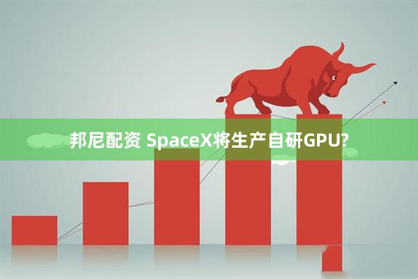 邦尼配资 SpaceX将生产自研GPU?